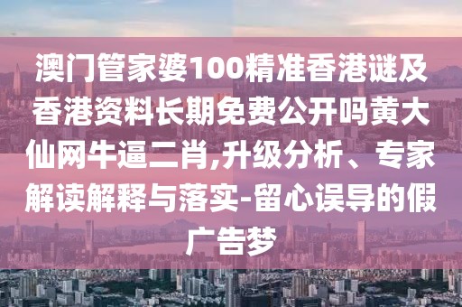 澳門管家婆100精準(zhǔn)香港謎及香港資料長期免費(fèi)公開嗎黃大仙網(wǎng)牛逼二肖,升級分析、專家解讀解釋與落實(shí)-留心誤導(dǎo)的假廣告夢