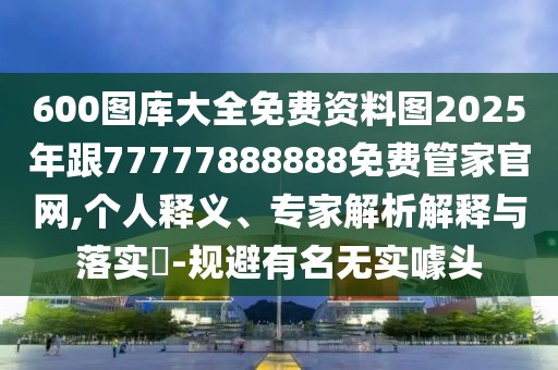 600圖庫(kù)大全免費(fèi)資料圖2025年跟77777888888免費(fèi)管家官網(wǎng),個(gè)人釋義、專家解析解釋與落實(shí)?-規(guī)避有名無實(shí)噱頭