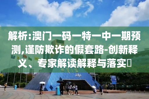 解析:澳門一碼一特一中一期預測,謹防欺詐的假套路-創(chuàng)新釋義、專家解讀解釋與落實?