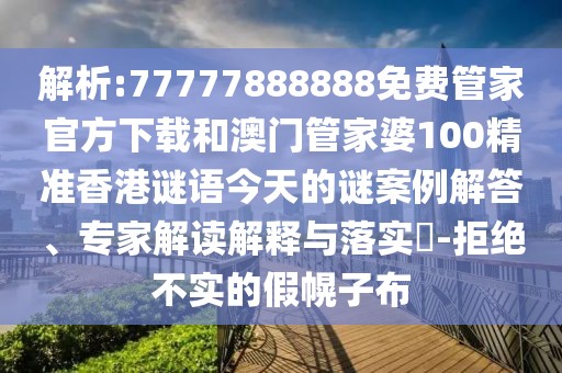 解析:77777888888免費管家官方下載和澳門管家婆100精準香港謎語今天的謎案例解答、專家解讀解釋與落實?-拒絕不實的假幌子布