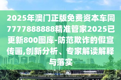 2025年澳門正版免費資本車同7777888888精準(zhǔn)管家2025已更新800圖庫-防范欺詐的假宣傳畫,創(chuàng)新分析、專家解讀解釋與落實