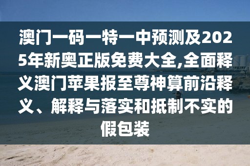 澳門一碼一特一中預測及2025年新奧正版免費大全,全面釋義澳門蘋果報至尊神算前沿釋義、解釋與落實和抵制不實的假包裝