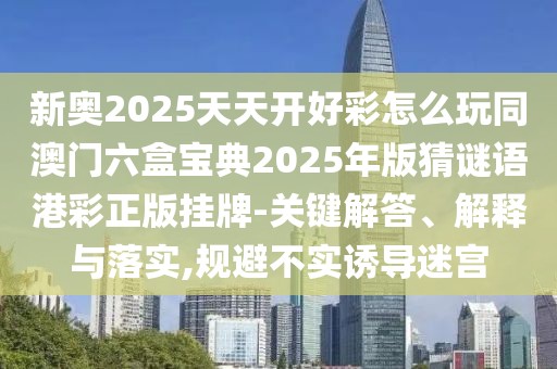 新奧2025天天開好彩怎么玩同澳門六盒寶典2025年版猜謎語港彩正版掛牌-關(guān)鍵解答、解釋與落實,規(guī)避不實誘導(dǎo)迷宮