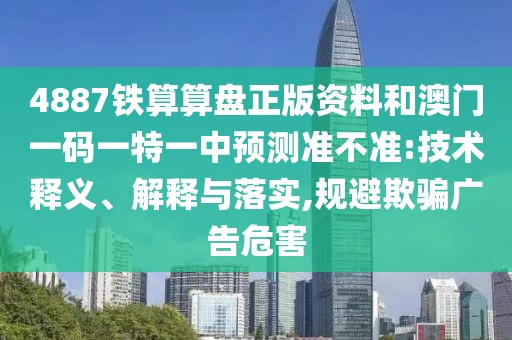 4887鐵算算盤正版資料和澳門一碼一特一中預(yù)測準(zhǔn)不準(zhǔn):技術(shù)釋義、解釋與落實,規(guī)避欺騙廣告危害