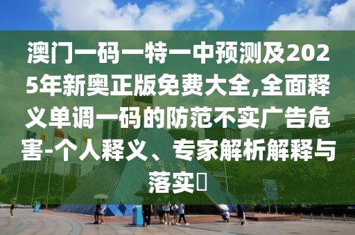 澳門一碼一特一中預(yù)測及2025年新奧正版免費大全,全面釋義單調(diào)一碼的防范不實廣告危害-個人釋義、專家解析解釋與落實?