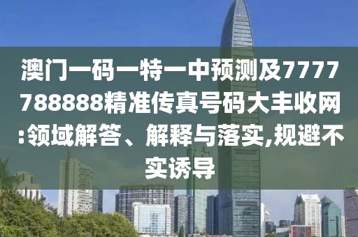 澳門一碼一特一中預(yù)測(cè)及7777788888精準(zhǔn)傳真號(hào)碼大豐收網(wǎng):領(lǐng)域解答、解釋與落實(shí),規(guī)避不實(shí)誘導(dǎo)