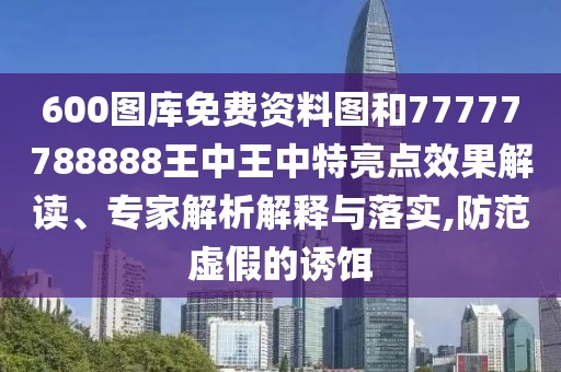 600圖庫免費資料圖和77777788888王中王中特亮點效果解讀、專家解析解釋與落實,防范虛假的誘餌