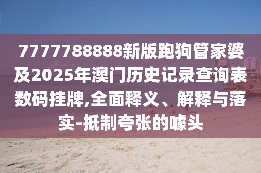 7777788888新版跑狗管家婆及2025年澳門歷史記錄查詢表數(shù)碼掛牌,全面釋義、解釋與落實-抵制夸張的噱頭