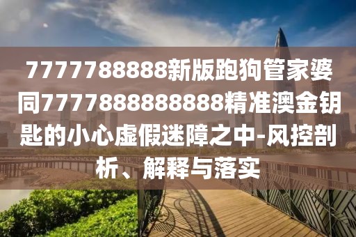 7777788888新版跑狗管家婆同7777888888888精準(zhǔn)澳金鑰匙的小心虛假迷障之中-風(fēng)控剖析、解釋與落實(shí)