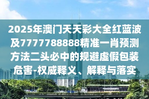 2025年澳門天天彩大全紅藍(lán)波及7777788888精準(zhǔn)一肖預(yù)測方法二頭必中的規(guī)避虛假包裝危害-權(quán)威釋義、解釋與落實(shí)