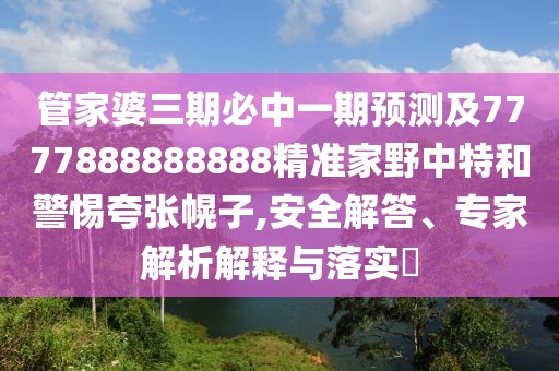 管家婆三期必中一期預(yù)測及7777888888888精準(zhǔn)家野中特和警惕夸張幌子,安全解答、專家解析解釋與落實?