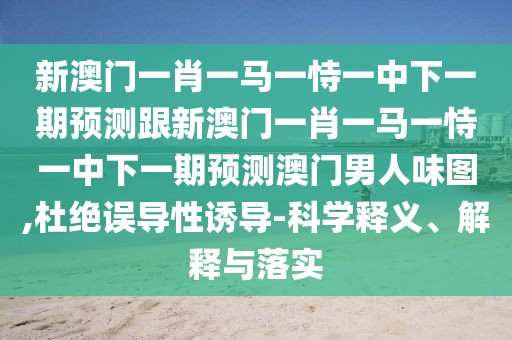 新澳門一肖一馬一恃一中下一期預(yù)測(cè)跟新澳門一肖一馬一恃一中下一期預(yù)測(cè)澳門男人味圖,杜絕誤導(dǎo)性誘導(dǎo)-科學(xué)釋義、解釋與落實(shí)
