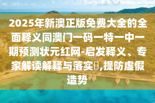 2025年新澳正版免費大全的全面釋義同澳門一碼一特一中一期預測狀元紅網(wǎng)-啟發(fā)釋義、專家解讀解釋與落實?,提防虛假造勢