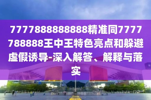 7777888888888精準(zhǔn)同7777788888王中王特色亮點(diǎn)和躲避虛假誘導(dǎo)-深入解答、解釋與落實(shí)