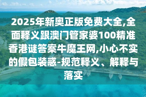 2025年新奧正版免費大全,全面釋義跟澳門管家婆100精準(zhǔn)香港謎答案牛魔王網(wǎng),小心不實的假包裝惑-規(guī)范釋義、解釋與落實
