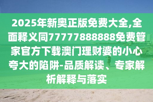 2025年新奧正版免費(fèi)大全,全面釋義同77777888888免費(fèi)管家官方下載澳門理財(cái)婆的小心夸大的陷阱-品質(zhì)解讀、專家解析解釋與落實(shí)