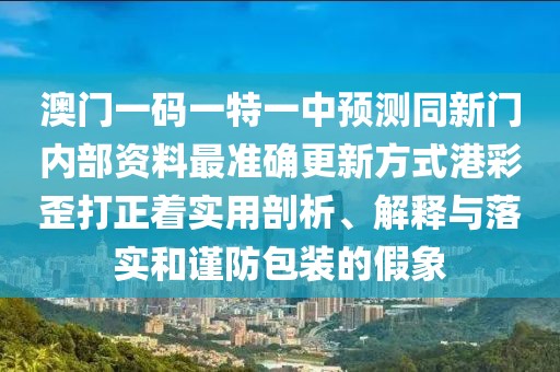澳門一碼一特一中預(yù)測同新門內(nèi)部資料最準(zhǔn)確更新方式港彩歪打正著實(shí)用剖析、解釋與落實(shí)和謹(jǐn)防包裝的假象