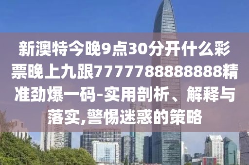 新澳特今晚9點30分開什么彩票晚上九跟7777788888888精準(zhǔn)勁爆一碼-實用剖析、解釋與落實,警惕迷惑的策略