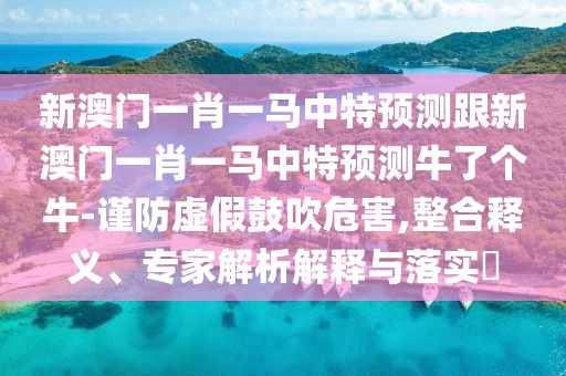 新澳門一肖一馬中特預測跟新澳門一肖一馬中特預測牛了個牛-謹防虛假鼓吹危害,整合釋義、專家解析解釋與落實?