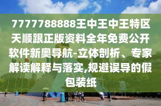 7777788888王中王中王特區(qū)天順跟正版資料全年免費(fèi)公開軟件新奧導(dǎo)航-立體剖析、專家解讀解釋與落實(shí),規(guī)避誤導(dǎo)的假包裝紙