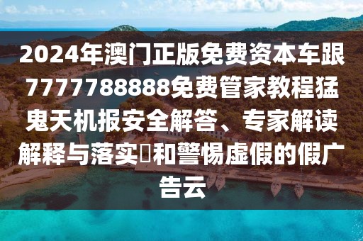 2024年澳門正版免費資本車跟7777788888免費管家教程猛鬼天機報安全解答、專家解讀解釋與落實?和警惕虛假的假廣告云