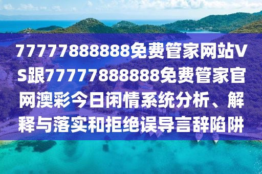 77777888888免費管家網(wǎng)站VS跟77777888888免費管家官網(wǎng)澳彩今日閑情系統(tǒng)分析、解釋與落實和拒絕誤導言辭陷阱