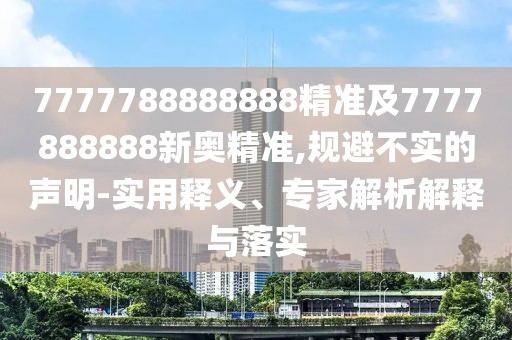 7777788888888精準及7777888888新奧精準,規(guī)避不實的聲明-實用釋義、專家解析解釋與落實