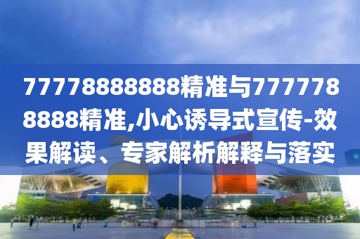 77778888888精準(zhǔn)與7777788888精準(zhǔn),小心誘導(dǎo)式宣傳-效果解讀、專(zhuān)家解析解釋與落實(shí)