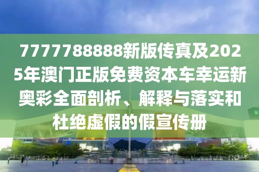 7777788888新版?zhèn)髡婕?025年澳門正版免費資本車幸運新奧彩全面剖析、解釋與落實和杜絕虛假的假宣傳冊