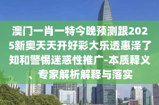 澳門一肖一特今晚預(yù)測跟2025新奧天天開好彩大樂透惠澤了知和警惕迷惑性推廣-本質(zhì)釋義、專家解析解釋與落實