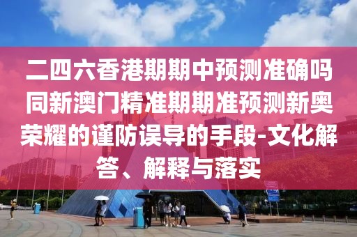 二四六香港期期中預(yù)測準(zhǔn)確嗎同新澳門精準(zhǔn)期期準(zhǔn)預(yù)測新奧榮耀的謹(jǐn)防誤導(dǎo)的手段-文化解答、解釋與落實(shí)