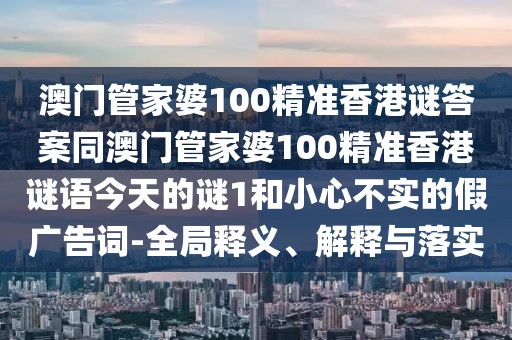 澳門管家婆100精準香港謎答案同澳門管家婆100精準香港謎語今天的謎1和小心不實的假廣告詞-全局釋義、解釋與落實