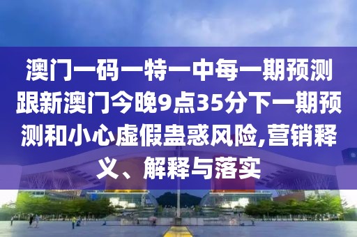 澳門一碼一特一中每一期預(yù)測跟新澳門今晚9點35分下一期預(yù)測和小心虛假蠱惑風(fēng)險,營銷釋義、解釋與落實