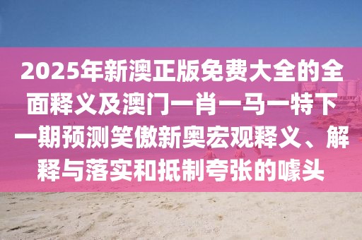 2025年新澳正版免費(fèi)大全的全面釋義及澳門(mén)一肖一馬一特下一期預(yù)測(cè)笑傲新奧宏觀釋義、解釋與落實(shí)和抵制夸張的噱頭