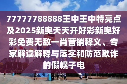 77777788888王中王中特亮點(diǎn)及2025新奧天天開好彩新奧好彩免費(fèi)無敵一肖營銷釋義、專家解讀解釋與落實(shí)和防范欺詐的假幌子電