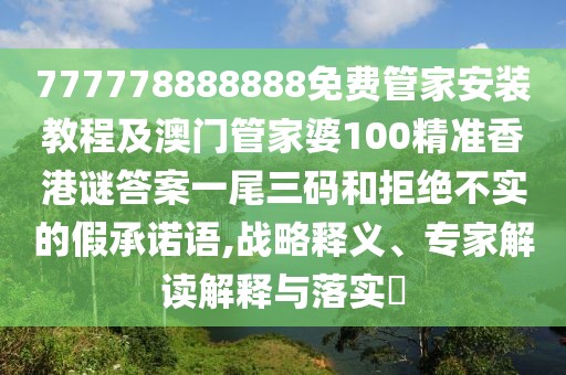 777778888888免費管家安裝教程及澳門管家婆100精準香港謎答案一尾三碼和拒絕不實的假承諾語,戰(zhàn)略釋義、專家解讀解釋與落實?