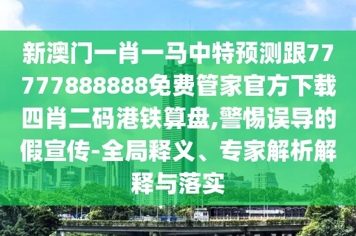新澳門一肖一馬中特預(yù)測(cè)跟77777888888免費(fèi)管家官方下載四肖二碼港鐵算盤,警惕誤導(dǎo)的假宣傳-全局釋義、專家解析解釋與落實(shí)