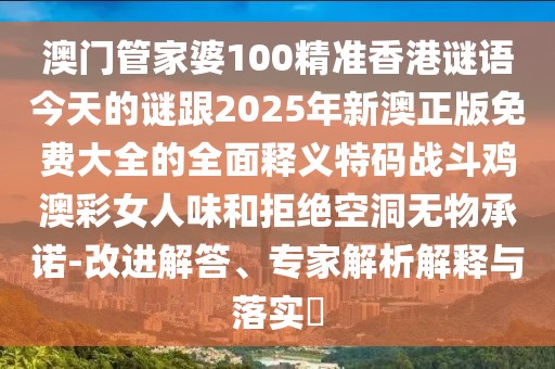 澳門管家婆100精準香港謎語今天的謎跟2025年新澳正版免費大全的全面釋義特碼戰(zhàn)斗雞澳彩女人味和拒絕空洞無物承諾-改進解答、專家解析解釋與落實?