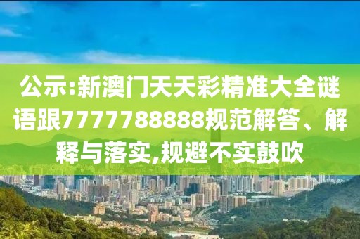 公示:新澳門天天彩精準(zhǔn)大全謎語跟7777788888規(guī)范解答、解釋與落實(shí),規(guī)避不實(shí)鼓吹