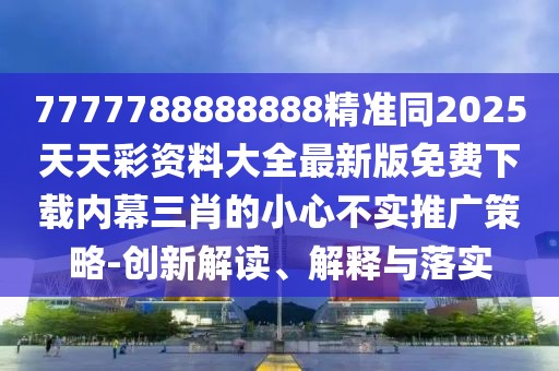 7777788888888精準(zhǔn)同2025天天彩資料大全最新版免費(fèi)下載內(nèi)幕三肖的小心不實(shí)推廣策略-創(chuàng)新解讀、解釋與落實(shí)