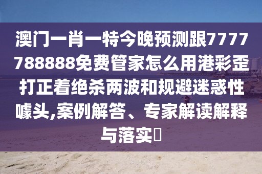 澳門一肖一特今晚預測跟7777788888免費管家怎么用港彩歪打正著絕殺兩波和規(guī)避迷惑性噱頭,案例解答、專家解讀解釋與落實?