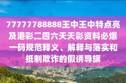 77777788888王中王中特點(diǎn)亮及港彩二四六天天彩資料必爆一碼規(guī)范釋義、解釋與落實(shí)和抵制欺詐的假誘導(dǎo)旗