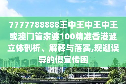 7777788888王中王中王中王或澳門管家婆100精準(zhǔn)香港謎立體剖析、解釋與落實(shí),規(guī)避誤導(dǎo)的假宣傳困