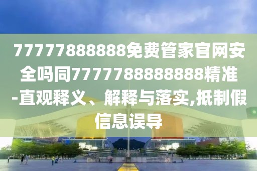 77777888888免費(fèi)管家官網(wǎng)安全嗎同7777788888888精準(zhǔn)-直觀釋義、解釋與落實(shí),抵制假信息誤導(dǎo)