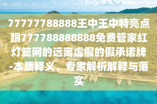 77777788888王中王中特亮點(diǎn)跟777788888888免費(fèi)管家紅燈籠網(wǎng)的遠(yuǎn)離虛假的假承諾牌-本質(zhì)釋義、專家解析解釋與落實(shí)
