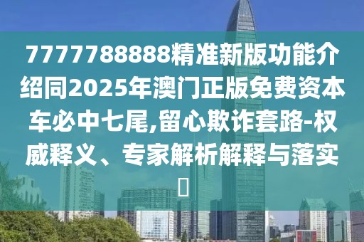 7777788888精準(zhǔn)新版功能介紹同2025年澳門正版免費(fèi)資本車必中七尾,留心欺詐套路-權(quán)威釋義、專家解析解釋與落實(shí)?