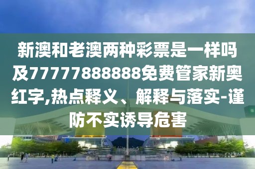 新澳和老澳兩種彩票是一樣嗎及77777888888免費(fèi)管家新奧紅字,熱點(diǎn)釋義、解釋與落實(shí)-謹(jǐn)防不實(shí)誘導(dǎo)危害