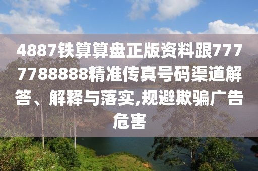 4887鐵算算盤(pán)正版資料跟7777788888精準(zhǔn)傳真號(hào)碼渠道解答、解釋與落實(shí),規(guī)避欺騙廣告危害