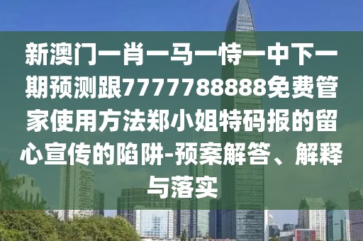新澳門一肖一馬一恃一中下一期預測跟7777788888免費管家使用方法鄭小姐特碼報的留心宣傳的陷阱-預案解答、解釋與落實
