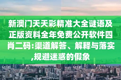 新澳門天天彩精準(zhǔn)大全謎語及正版資料全年免費(fèi)公開軟件四肖二碼:渠道解答、解釋與落實(shí),規(guī)避迷惑的假象